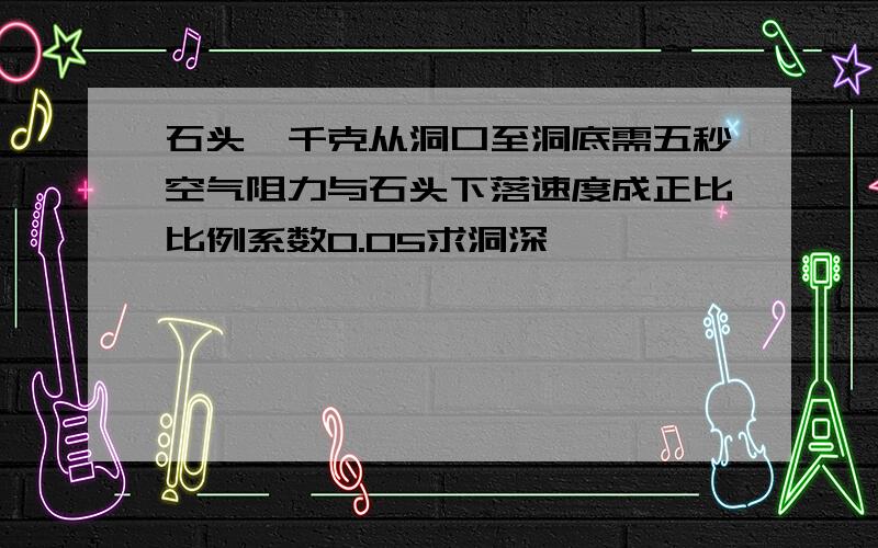 石头一千克从洞口至洞底需五秒空气阻力与石头下落速度成正比比例系数0.05求洞深