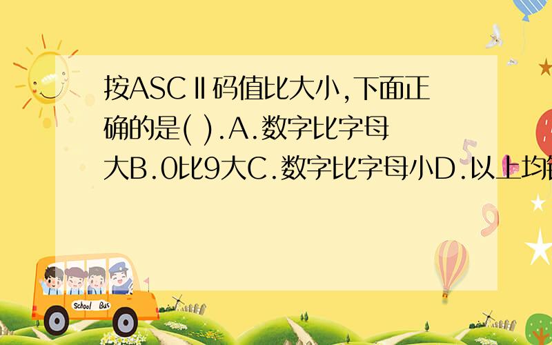 按ASCⅡ码值比大小,下面正确的是( ).A.数字比字母大B.0比9大C.数字比字母小D.以上均错其余的选项为什么错了?