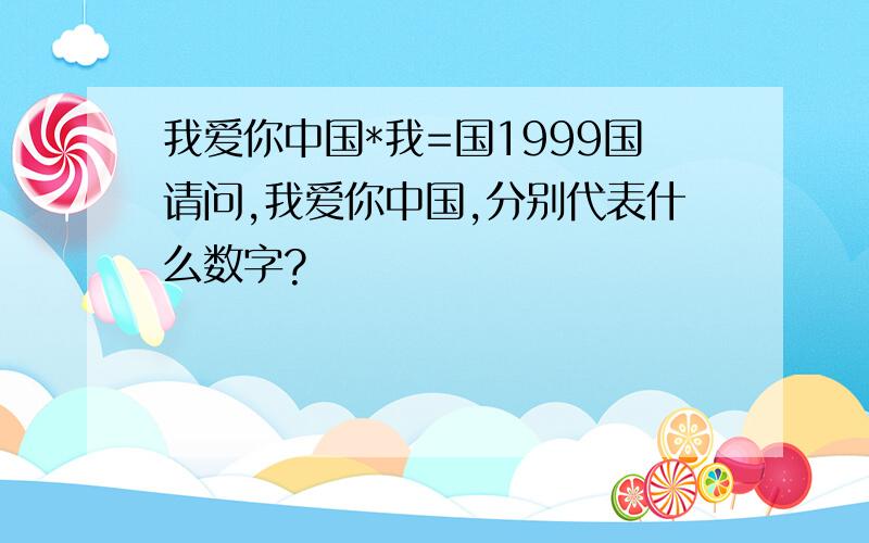 我爱你中国*我=国1999国请问,我爱你中国,分别代表什么数字?