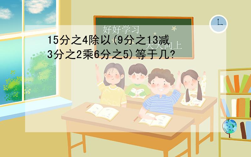 15分之4除以(9分之13减3分之2乘6分之5)等于几?