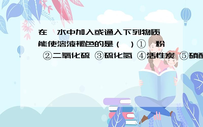 在溴水中加入或通入下列物质,能使溶液褪色的是（ ）①镁粉 ②二氧化硫 ③硫化氢 ④活性炭 ⑤硝酸银溶液⑥碳酸氢钠溶液 ⑦氨气 ⑧碘化钾A.全部 B.④⑧ C.除⑧外 D.②③④⑤麻烦具体说下为