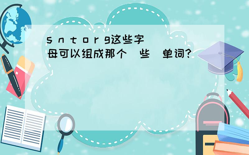 s n t o r g这些字母可以组成那个（些）单词?