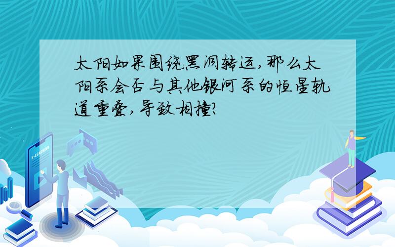 太阳如果围绕黑洞转运,那么太阳系会否与其他银河系的恒星轨道重叠,导致相撞?