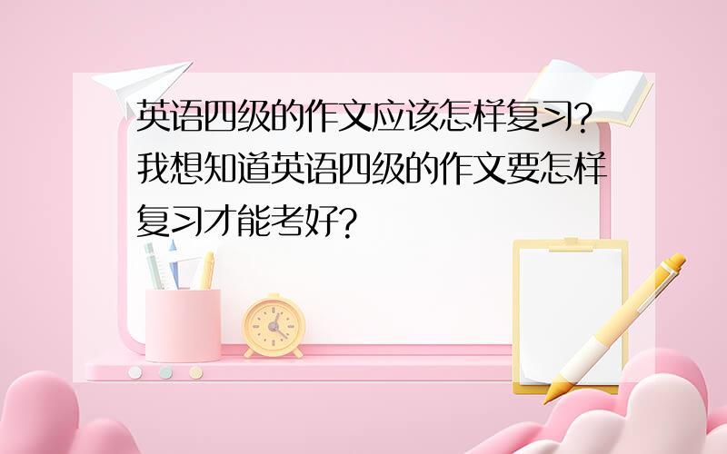 英语四级的作文应该怎样复习?我想知道英语四级的作文要怎样复习才能考好?