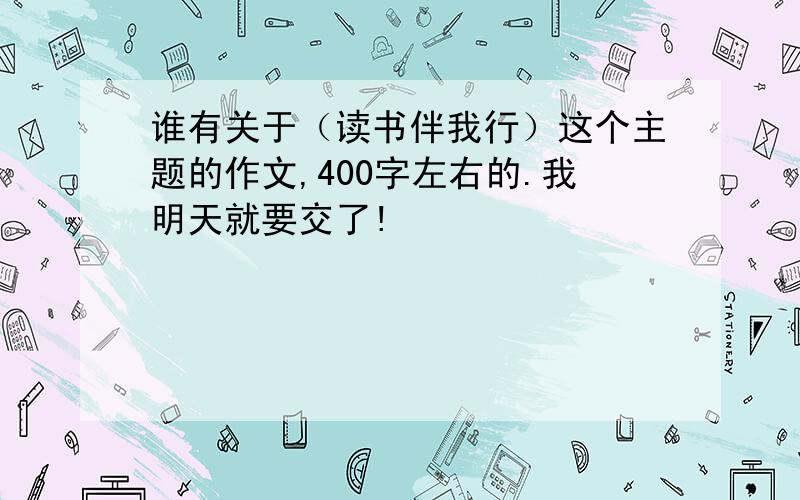 谁有关于（读书伴我行）这个主题的作文,400字左右的.我明天就要交了!