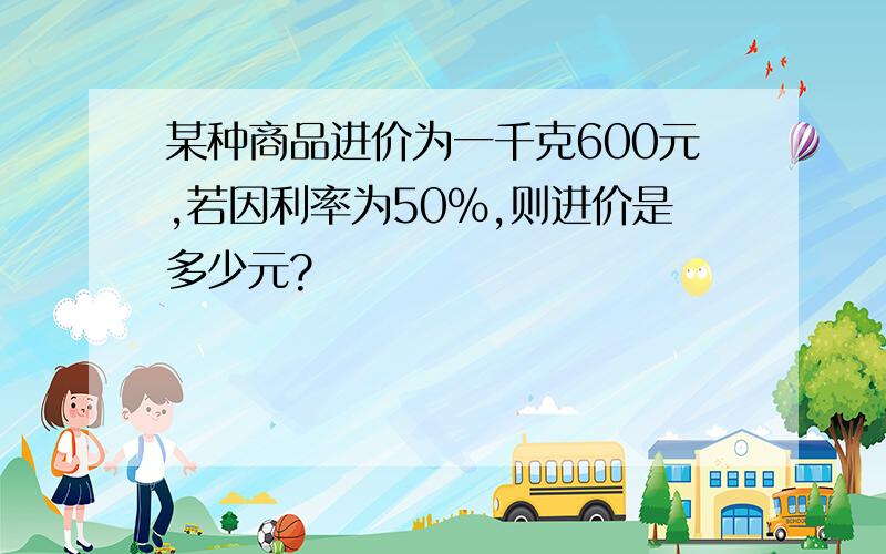 某种商品进价为一千克600元,若因利率为50%,则进价是多少元?