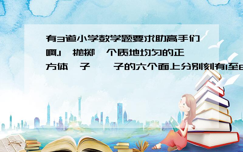 有3道小学数学题要求助高手们啊.1、抛掷一个质地均匀的正方体骰子,骰子的六个面上分别刻有1至6的点数,掷两次,上面数字和是6的可能性是多少?2、一个袋子中装有形状、大小一样的6个红球