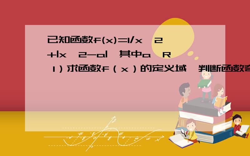 已知函数f(x)=1/x^2+|x^2-a|,其中a∈R 1）求函数f（x）的定义域,判断函数奇偶性并说明理由.2）当a∈(0,1)时,试利用函数单调性的定义求f(x)的单调区间.回答第二题就够了