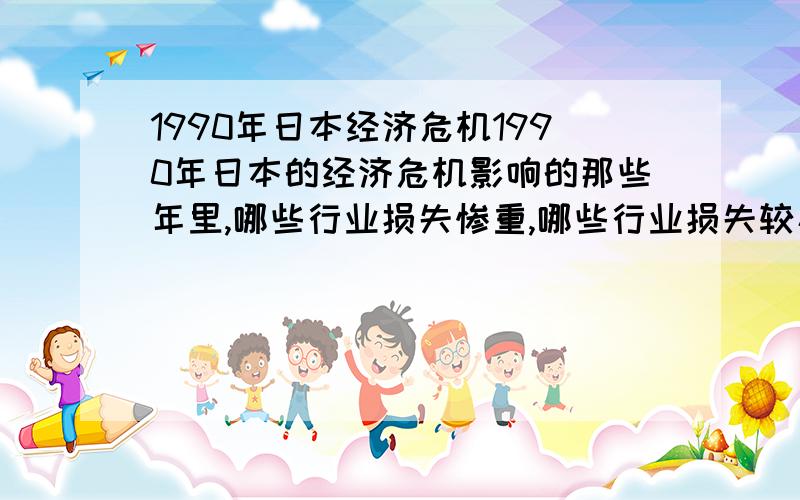 1990年日本经济危机1990年日本的经济危机影响的那些年里,哪些行业损失惨重,哪些行业损失较小相对稳定呢?有没有在那期间高速增长的企业呢?经济危机应该是泡沫经济