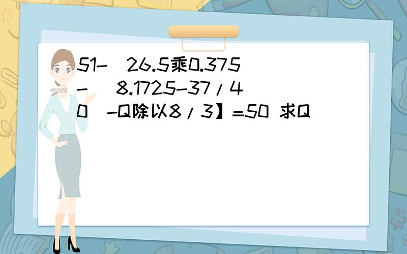 51-[26.5乘0.375- （8.1725-37/40）-Q除以8/3】=50 求Q