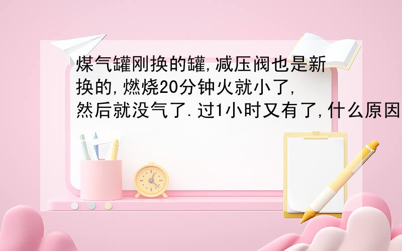 煤气罐刚换的罐,减压阀也是新换的,燃烧20分钟火就小了,然后就没气了.过1小时又有了,什么原因.