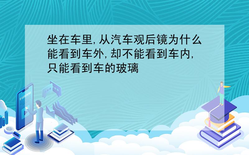 坐在车里,从汽车观后镜为什么能看到车外,却不能看到车内,只能看到车的玻璃