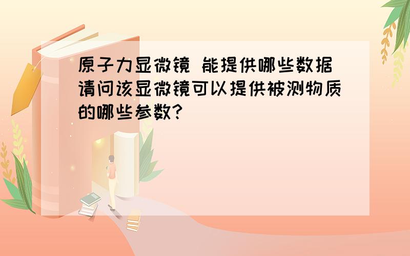 原子力显微镜 能提供哪些数据请问该显微镜可以提供被测物质的哪些参数?