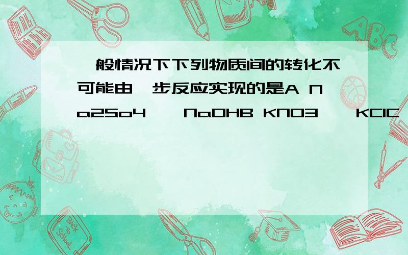 一般情况下下列物质间的转化不可能由一步反应实现的是A Na2So4——NaOHB KNO3——KClC MgCl2——Mg（NO3）2D CuO——Cu(NO3）2