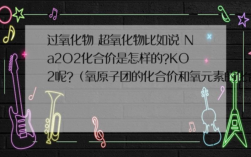 过氧化物 超氧化物比如说 Na2O2化合价是怎样的?KO2呢?（氧原子团的化合价和氧元素的化合价）