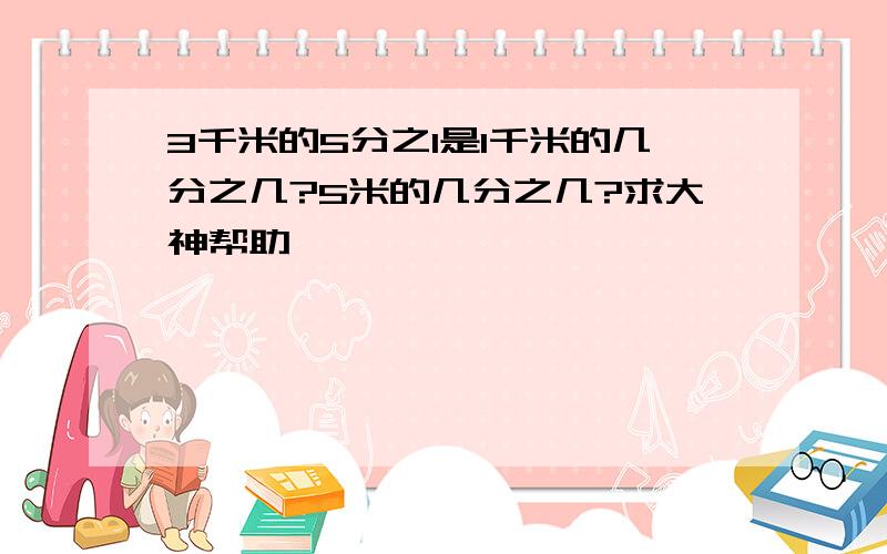 3千米的5分之1是1千米的几分之几?5米的几分之几?求大神帮助