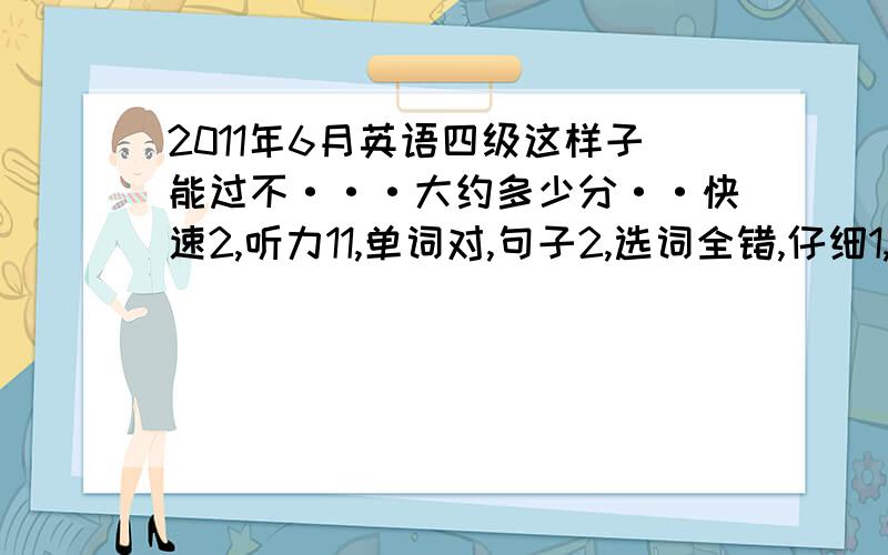 2011年6月英语四级这样子能过不···大约多少分··快速2,听力11,单词对,句子2,选词全错,仔细1,完型6,翻译4,作文写挺多但有错的词……质量和数量弄混了……那个以上都是错题数啊···对题数