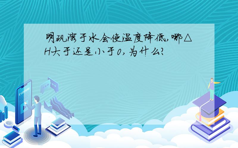 明矾溶于水会使温度降低,哪△H大于还是小于0,为什么?