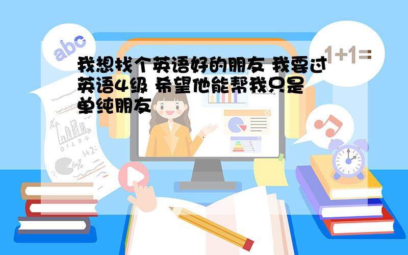 我想找个英语好的朋友 我要过英语4级 希望他能帮我只是 单纯朋友