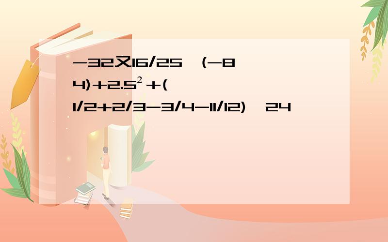 -32又16/25÷(-8×4)+2.5²+(1/2+2/3-3/4-11/12)×24,