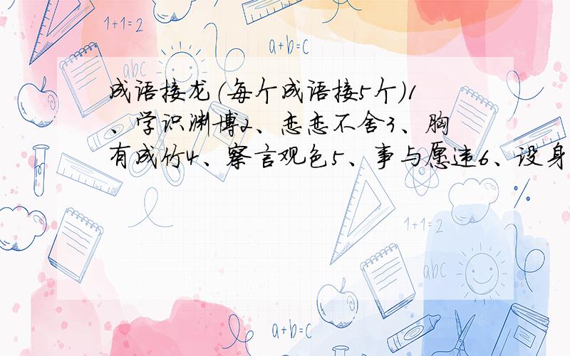 成语接龙（每个成语接5个）1、学识渊博2、恋恋不舍3、胸有成竹4、察言观色5、事与愿违6、设身处地7、惊涛骇浪8、盖世无双9、卧薪尝胆10、唇枪舌剑11、水滴石穿12、舍己为人13、坐井观天1