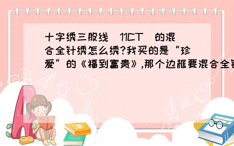 十字绣三股线（11CT）的混合全针绣怎么绣?我买的是“珍爱”的《福到富贵》,那个边框要混合全针绣,可是我不知道要怎么绣,他配的是金线一股12根,黄线一股6根,金线4股,黄线5股,哪位高人知