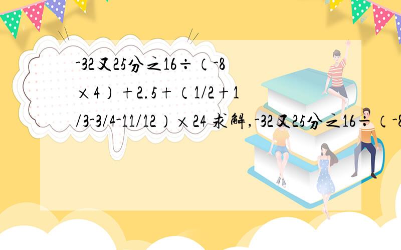 -32又25分之16÷（-8×4）+2.5+（1/2+1/3-3/4-11/12）×24 求解,-32又25分之16÷（-8×4）+2.5+（1/2+1/3-3/4-11/12）×24求解,要过程