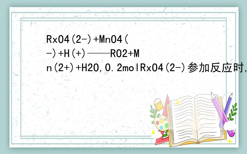 RxO4(2-)+MnO4(-)+H(+)——RO2+Mn(2+)+H2O,0.2molRxO4(2-)参加反应时,共转移0.4mol电子.问题(1)x值为多少?(2)参加反应的H(+)的物质的量为多