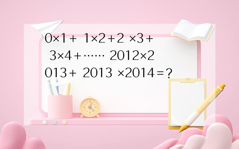0×1＋ 1×2＋2 ×3＋ 3×4＋…… 2012×2013＋ 2013 ×2014＝?