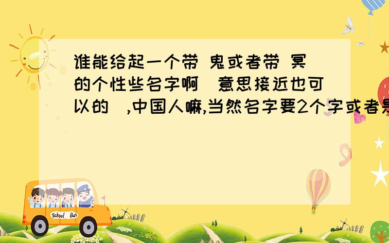 谁能给起一个带 鬼或者带 冥的个性些名字啊（意思接近也可以的）,中国人嘛,当然名字要2个字或者是3个字中国名字 就像 王小明 似得 符合中国名字的