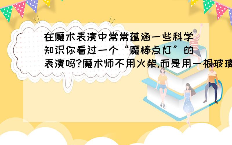 在魔术表演中常常蕴涵一些科学知识你看过一个“魔棒点灯”的表演吗?魔术师不用火柴,而是用一根玻璃棒就将酒精灯给点燃了!其实这个表演我们也可以完成的：取少量高锰酸钾放在玻璃片