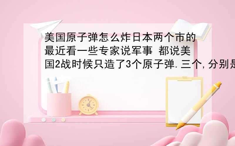 美国原子弹怎么炸日本两个市的最近看一些专家说军事 都说美国2战时候只造了3个原子弹.三个,分别是“瘦子”、“胖子”、“小男孩”,其中瘦子是实验弹.还有一次我看电视的时候说过当时