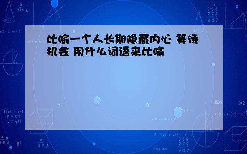 比喻一个人长期隐藏内心 等待机会 用什么词语来比喻