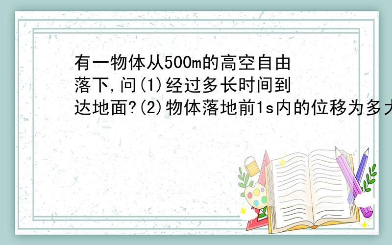 有一物体从500m的高空自由落下,问(1)经过多长时间到达地面?(2)物体落地前1s内的位移为多大?（g取10）