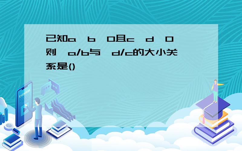 已知a>b>0且c>d>0,则√a/b与√d/c的大小关系是()