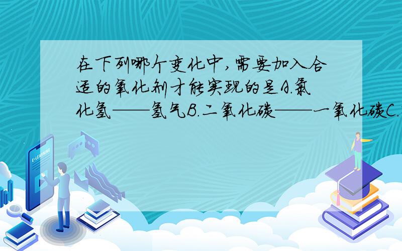 在下列哪个变化中,需要加入合适的氧化剂才能实现的是A.氯化氢——氢气B.二氧化碳——一氧化碳C.氯化铁——氯化亚铁D.二氧化硫——三氧化硫（忘了叫什么了,就叫这个吧）