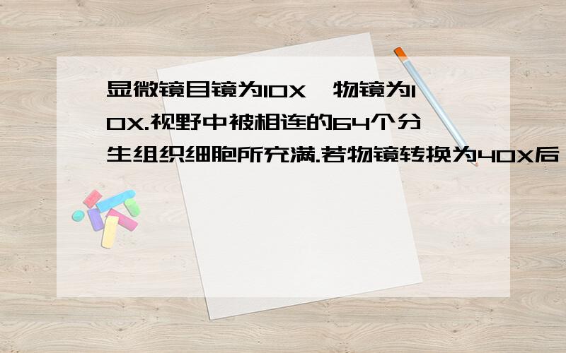 显微镜目镜为10X,物镜为10X.视野中被相连的64个分生组织细胞所充满.若物镜转换为40X后,则在视野中可检测到的分生组织细胞数为什么为4个