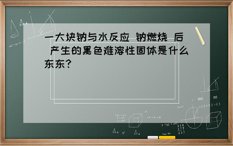 一大块钠与水反应 钠燃烧 后 产生的黑色难溶性固体是什么东东?