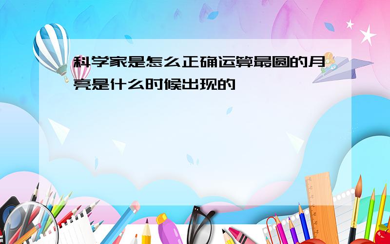 科学家是怎么正确运算最圆的月亮是什么时候出现的