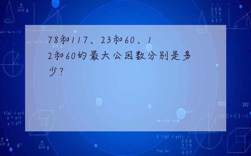 78和117、23和60、12和60的最大公因数分别是多少?