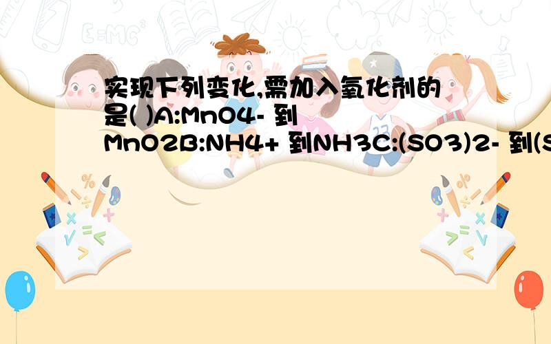实现下列变化,需加入氧化剂的是( )A:MnO4- 到 MnO2B:NH4+ 到NH3C:(SO3)2- 到(SO4)2-D:CLO3- 到CL-