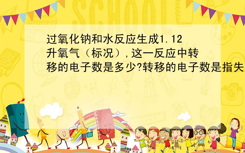 过氧化钠和水反应生成1.12升氧气（标况）,这一反应中转移的电子数是多少?转移的电子数是指失去的电子数吗?