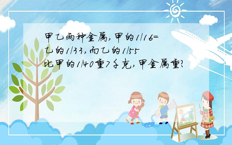 甲乙两种金属,甲的1/16=乙的1/33,而乙的1/55比甲的1/40重7千克,甲金属重?