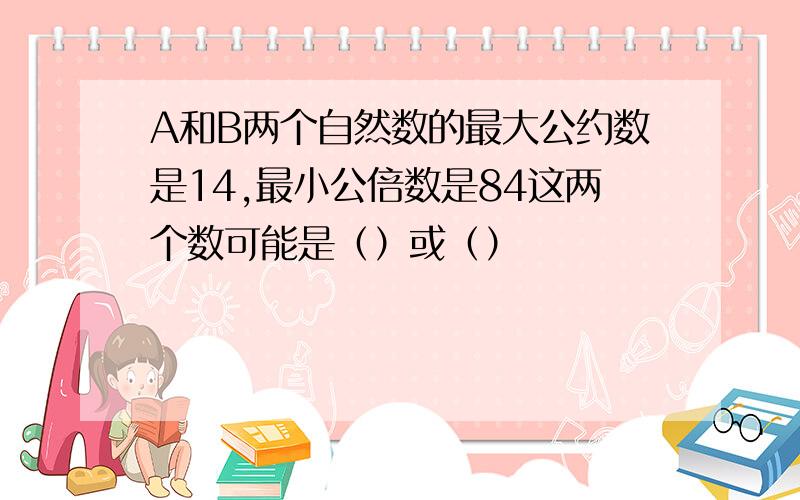 A和B两个自然数的最大公约数是14,最小公倍数是84这两个数可能是（）或（）