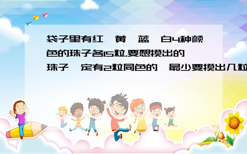 袋子里有红、黄、蓝、白4种颜色的珠子各15粒.要想摸出的珠子一定有2粒同色的,最少要摸出几粒珠子?