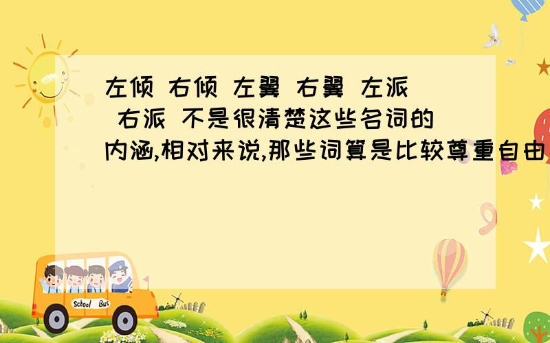 左倾 右倾 左翼 右翼 左派 右派 不是很清楚这些名词的内涵,相对来说,那些词算是比较尊重自由、尊重人类的~