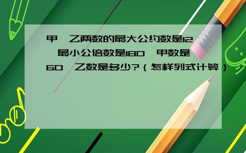 甲、乙两数的最大公约数是12,最小公倍数是180,甲数是60,乙数是多少?（怎样列式计算）