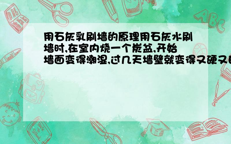 用石灰乳刷墙的原理用石灰水刷墙时,在室内烧一个炭盆,开始墙面变得潮湿,过几天墙壁就变得又硬又白了,在这个过程中发生了哪些化学变化?化学方程式是什么?