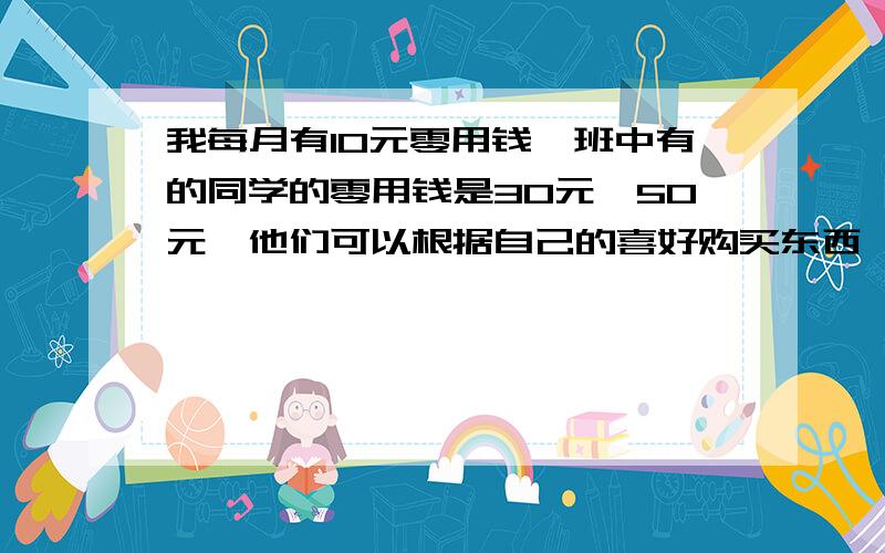 我每月有10元零用钱,班中有的同学的零用钱是30元,50元,他们可以根据自己的喜好购买东西,我_____________.同上