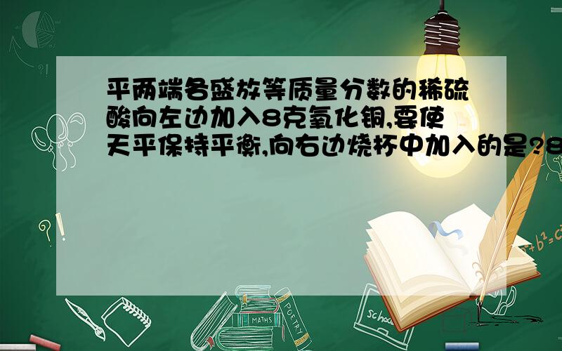 平两端各盛放等质量分数的稀硫酸向左边加入8克氧化铜,要使天平保持平衡,向右边烧杯中加入的是?8.5克锌 8.3克铁 8.6克铝 8克银